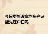 今日更新没拿到房产证能先迁户口吗