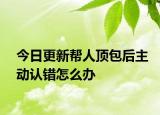 今日更新帮人顶包后主动认错怎么办