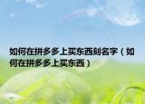 如何在拼多多上买东西刻名字（如何在拼多多上买东西）