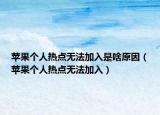 苹果个人热点无法加入是啥原因（苹果个人热点无法加入）