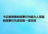 今日更新限制民事行为能力人实施的民事行为是否就一定无效