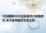 今日更新2023过年春节六年级作文 关于春节的作文怎么写