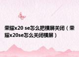 荣耀x20 se怎么把横屏关闭（荣耀x20se怎么关闭横屏）
