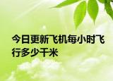 今日更新飞机每小时飞行多少千米