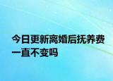 今日更新离婚后抚养费一直不变吗