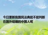 今日更新我国民法典能不能判断在国外结婚的中国人呢