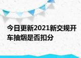 今日更新2021新交规开车抽烟是否扣分