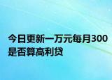 今日更新一万元每月300是否算高利贷