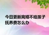 今日更新离婚不给孩子抚养费怎么办