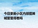 今日更新小区内部摆摊城管管得着吗