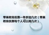 苹果教育优惠一年参加几次（苹果教育优惠每个人可以用几次）