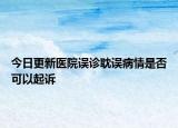 今日更新医院误诊耽误病情是否可以起诉