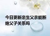 今日更新亲生父亲能断绝父子关系吗