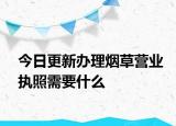 今日更新办理烟草营业执照需要什么
