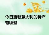 今日更新意大利的特产有哪些
