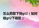 怎么把歌下到gt2（如何给gt2下载歌）