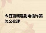 今日更新遇到电信诈骗怎么处理