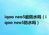 iqoo neo5能防水吗（iqoo neo5防水吗）