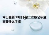 今日更新﻿﻿问下第二次取公积金需要什么手续