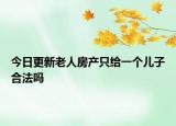 今日更新老人房产只给一个儿子合法吗