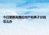 今日更新离婚后财产和养子分别怎么办
