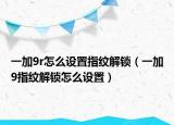 一加9r怎么设置指纹解锁（一加9指纹解锁怎么设置）