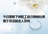 今日更新下岗职工自己缴纳社保属于灵活就业人员吗