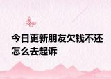 今日更新朋友欠钱不还怎么去起诉