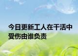 今日更新工人在干活中受伤由谁负责