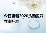 今日更新2020贪贿犯罪立案标准