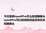 今日更新iqoo8Pro怎么检测摄像头iqoo8Pro可以检测房间是否存在未知摄像头