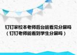 钉钉家校本老师后台能看见分屏吗（钉钉老师能看到学生分屏吗）