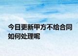 今日更新甲方不给合同如何处理呢