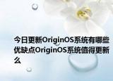 今日更新OriginOS系统有哪些优缺点OriginOS系统值得更新么