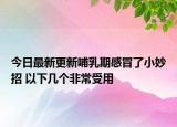 今日最新更新哺乳期感冒了小妙招 以下几个非常受用