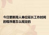 今日更新用人单位延长工作时间的程序是怎么规定的