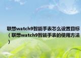 联想watch9智能手表怎么设置目标（联想watch9智能手表的使用方法）
