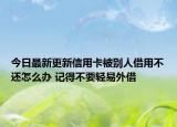 今日最新更新信用卡被别人借用不还怎么办 记得不要轻易外借
