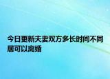 今日更新夫妻双方多长时间不同居可以离婚