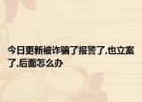今日更新被诈骗了报警了,也立案了,后面怎么办