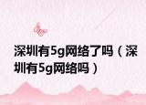 深圳有5g网络了吗（深圳有5g网络吗）