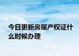 今日更新房屋产权证什么时候办理