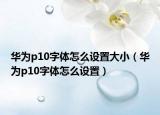 华为p10字体怎么设置大小（华为p10字体怎么设置）