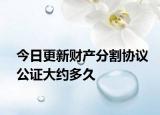 今日更新财产分割协议公证大约多久