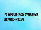 今日更新酒驾弃车逃跑成功如何处理