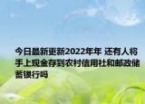今日最新更新2022年年 还有人将手上现金存到农村信用社和邮政储蓄银行吗