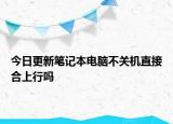 今日更新笔记本电脑不关机直接合上行吗