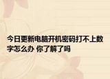 今日更新电脑开机密码打不上数字怎么办 你了解了吗