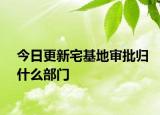 今日更新宅基地审批归什么部门