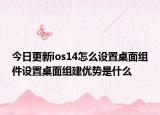 今日更新ios14怎么设置桌面组件设置桌面组建优势是什么